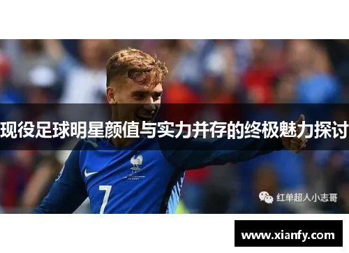 现役足球明星颜值与实力并存的终极魅力探讨