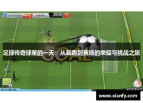 足球传奇球星的一天：从晨跑到赛场的荣耀与挑战之旅