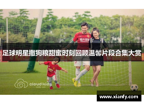 足球明星撒狗粮甜蜜时刻回顾温馨片段合集大赏