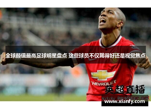 全球颜值最高足球明星盘点 这些球员不仅踢得好还是视觉焦点