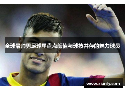 全球最帅男足球星盘点颜值与球技并存的魅力球员