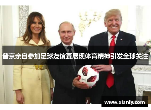 普京亲自参加足球友谊赛展现体育精神引发全球关注